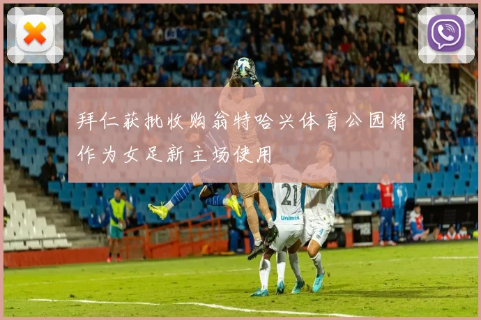 拜仁获批收购翁特哈兴体育公园将作为女足新主场使用