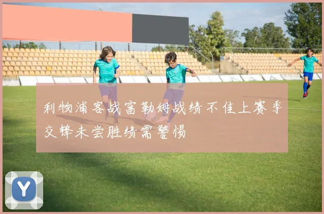 利物浦客战富勒姆战绩不佳上赛季交锋未尝胜绩需警惕