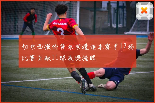 切尔西报价费尔明遭拒本赛季12场比赛贡献11球表现抢眼