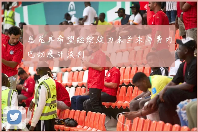 恩昆库希望继续效力米兰未与费内巴切展开谈判