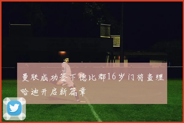 曼联成功签下德比郡16岁门将查理哈迪开启新篇章