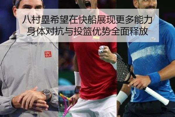 八村塁希望在快船展现更多能力 身体对抗与投篮优势全面释放 | jinnianhui