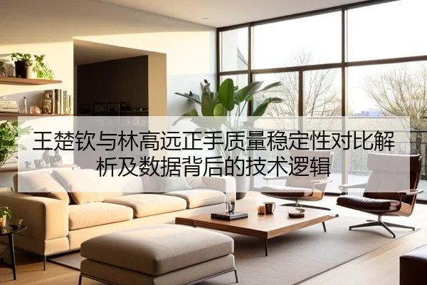 王楚钦与林高远正手质量稳定性对比解析及数据背后的技术逻辑 | jinnianhui