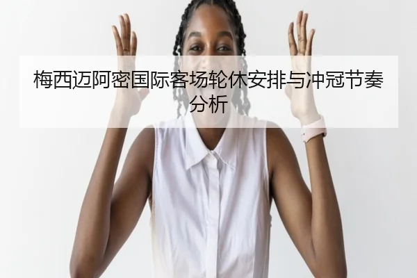 梅西迈阿密国际客场轮休安排与冲冠节奏分析 - jinnianhui